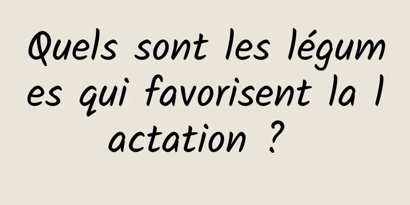 Quels sont les légumes qui favorisent la lactation ? 