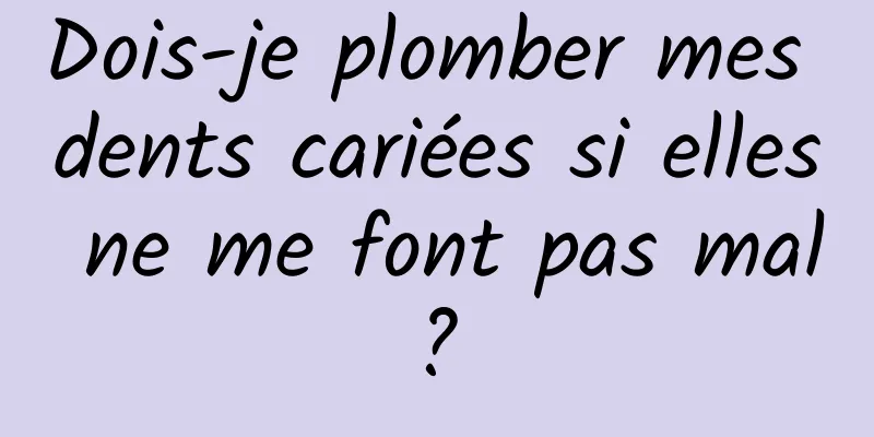 Dois-je plomber mes dents cariées si elles ne me font pas mal ? 