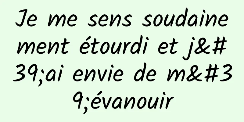 Je me sens soudainement étourdi et j'ai envie de m'évanouir