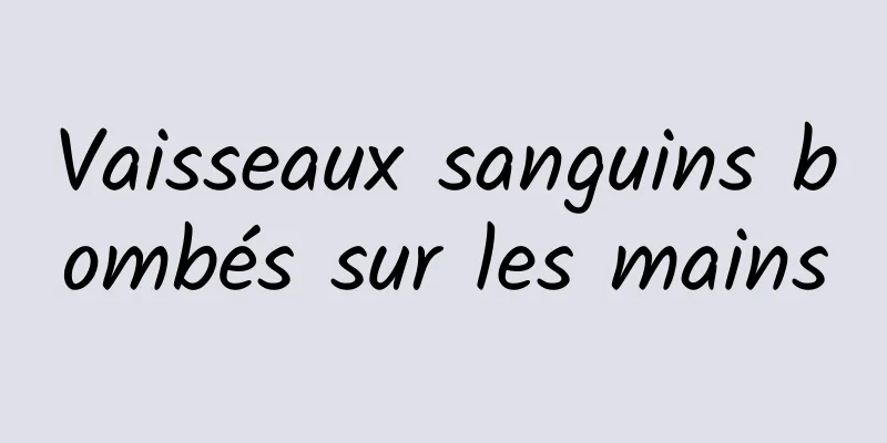 Vaisseaux sanguins bombés sur les mains