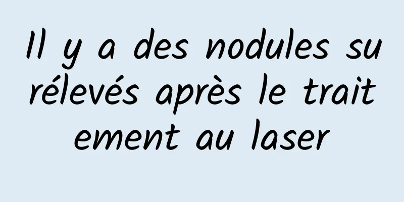 Il y a des nodules surélevés après le traitement au laser