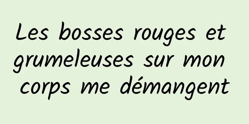 Les bosses rouges et grumeleuses sur mon corps me démangent