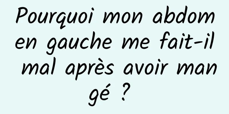 Pourquoi mon abdomen gauche me fait-il mal après avoir mangé ? 