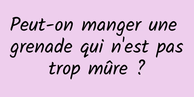 Peut-on manger une grenade qui n'est pas trop mûre ? 