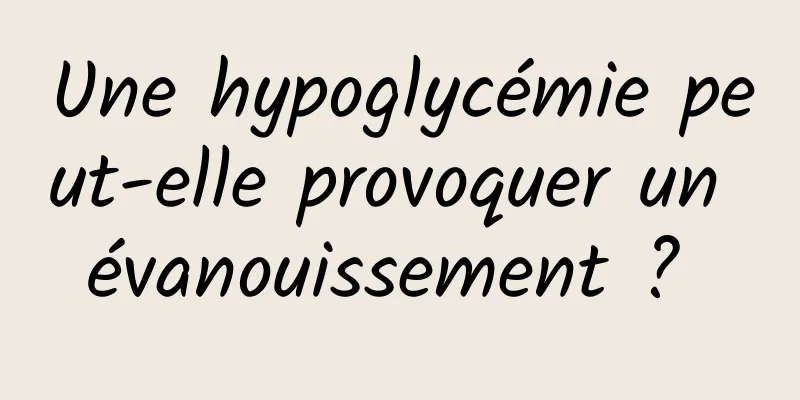 Une hypoglycémie peut-elle provoquer un évanouissement ? 