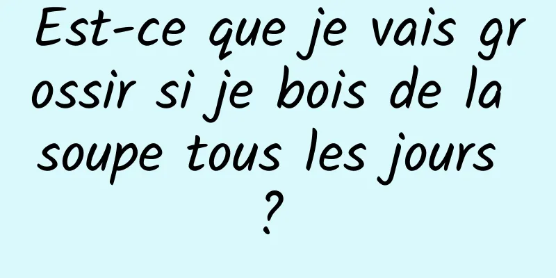 Est-ce que je vais grossir si je bois de la soupe tous les jours ? 