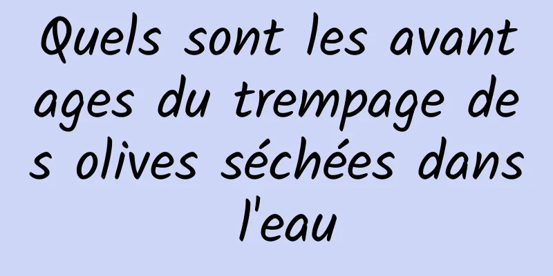 Quels sont les avantages du trempage des olives séchées dans l'eau