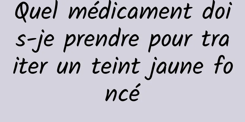 Quel médicament dois-je prendre pour traiter un teint jaune foncé