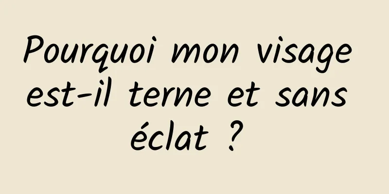 Pourquoi mon visage est-il terne et sans éclat ? 