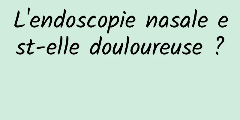 L'endoscopie nasale est-elle douloureuse ? 