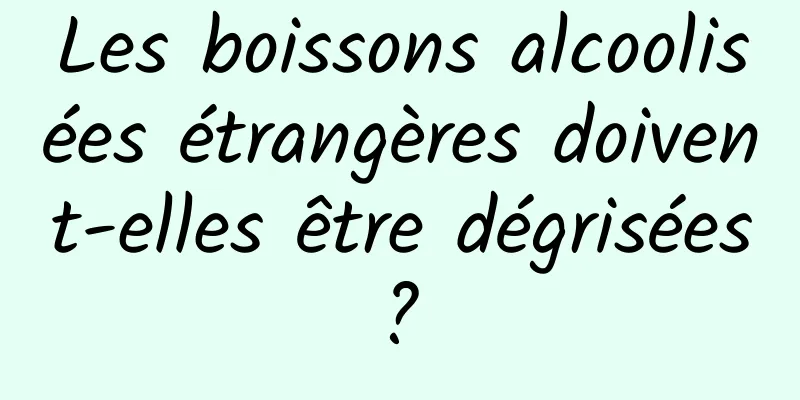 Les boissons alcoolisées étrangères doivent-elles être dégrisées ? 