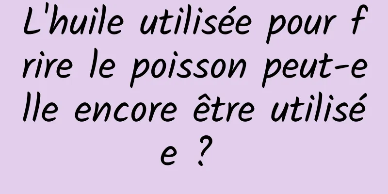 L'huile utilisée pour frire le poisson peut-elle encore être utilisée ? 