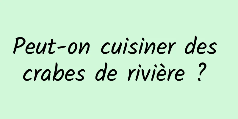 Peut-on cuisiner des crabes de rivière ? 