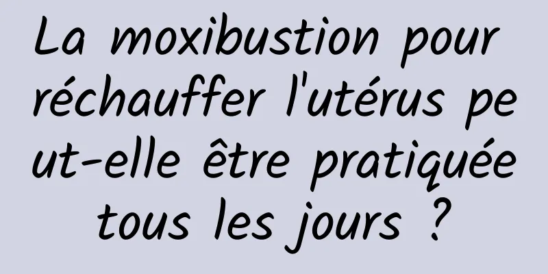 La moxibustion pour réchauffer l'utérus peut-elle être pratiquée tous les jours ? 