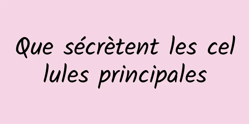 Que sécrètent les cellules principales