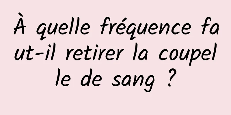 À quelle fréquence faut-il retirer la coupelle de sang ?