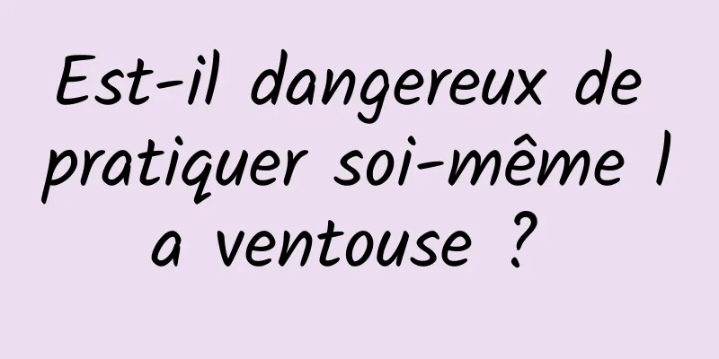 Est-il dangereux de pratiquer soi-même la ventouse ? 