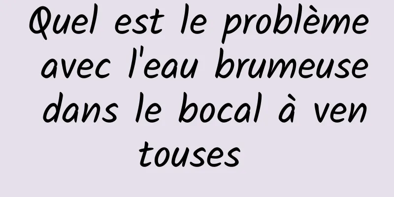 Quel est le problème avec l'eau brumeuse dans le bocal à ventouses 