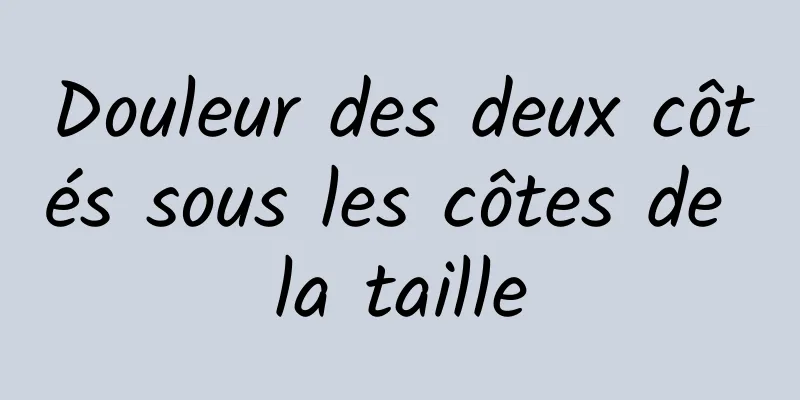 Douleur des deux côtés sous les côtes de la taille