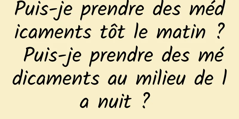 Puis-je prendre des médicaments tôt le matin ? Puis-je prendre des médicaments au milieu de la nuit ? 