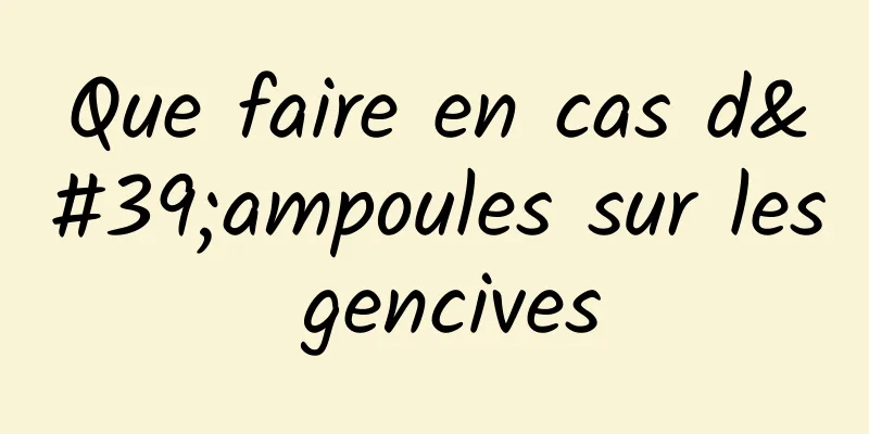 Que faire en cas d'ampoules sur les gencives