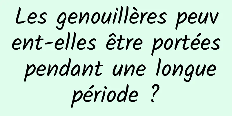 Les genouillères peuvent-elles être portées pendant une longue période ? 