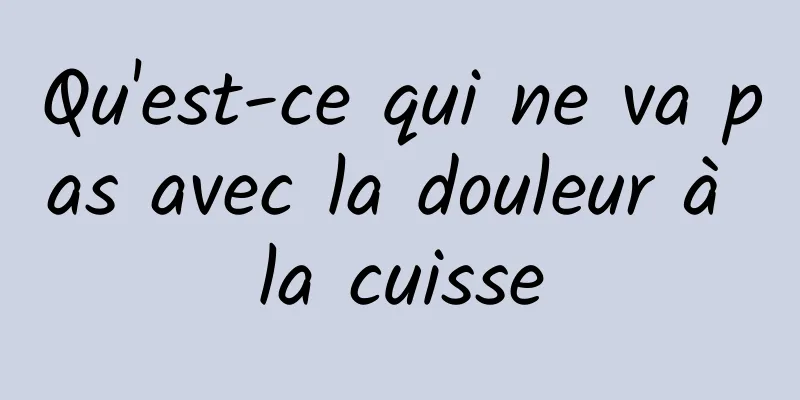 Qu'est-ce qui ne va pas avec la douleur à la cuisse