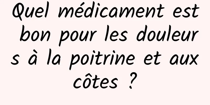 Quel médicament est bon pour les douleurs à la poitrine et aux côtes ? 