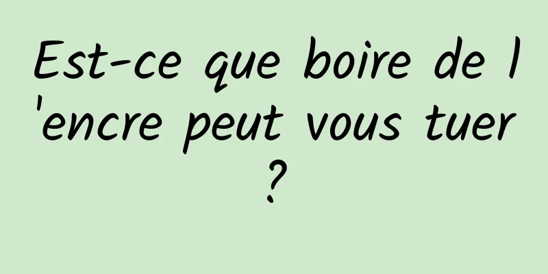 Est-ce que boire de l'encre peut vous tuer ? 