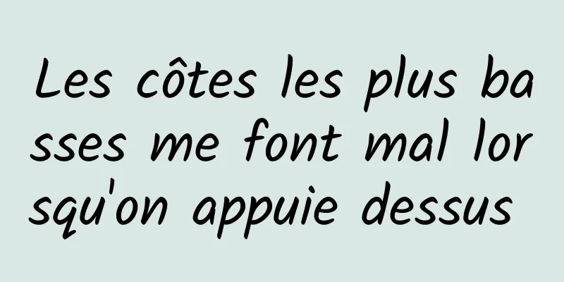 Les côtes les plus basses me font mal lorsqu'on appuie dessus 