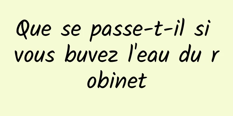 Que se passe-t-il si vous buvez l'eau du robinet