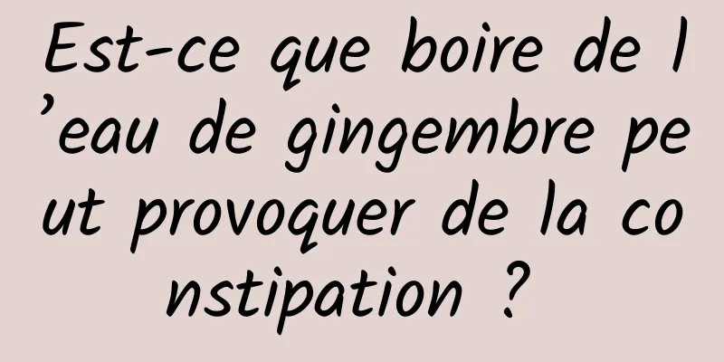 Est-ce que boire de l’eau de gingembre peut provoquer de la constipation ? 