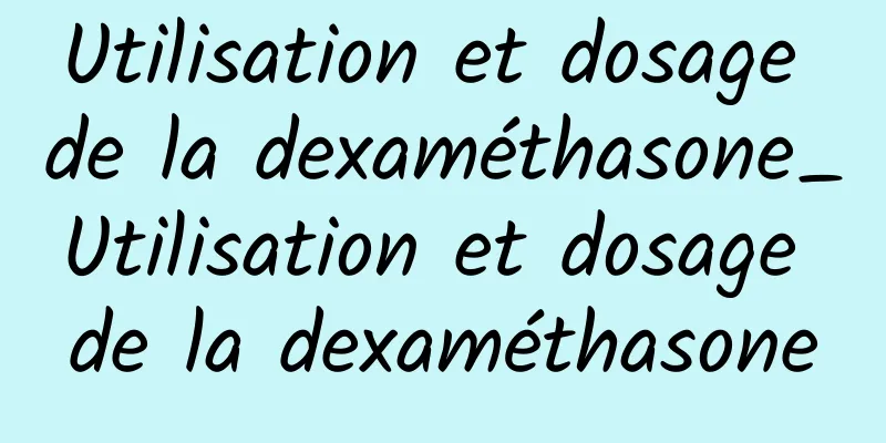 Utilisation et dosage de la dexaméthasone_Utilisation et dosage de la dexaméthasone