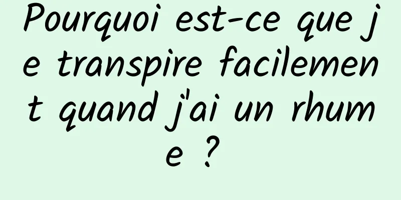 Pourquoi est-ce que je transpire facilement quand j'ai un rhume ? 