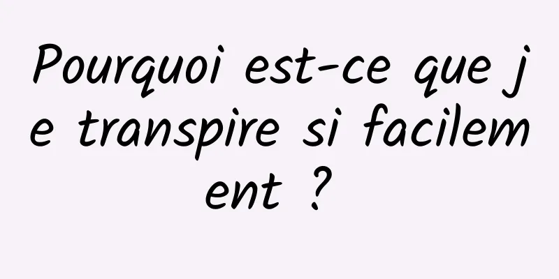 Pourquoi est-ce que je transpire si facilement ? 