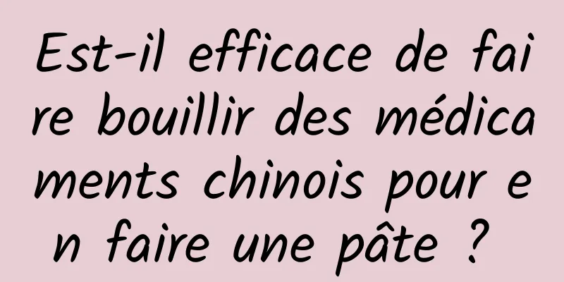 Est-il efficace de faire bouillir des médicaments chinois pour en faire une pâte ? 