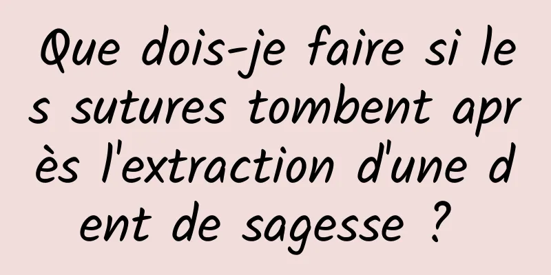 Que dois-je faire si les sutures tombent après l'extraction d'une dent de sagesse ? 