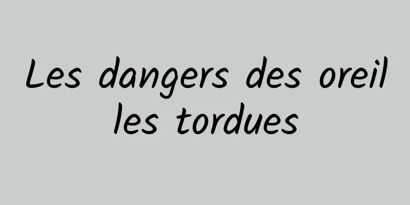 Les dangers des oreilles tordues