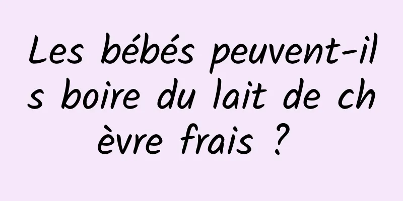 Les bébés peuvent-ils boire du lait de chèvre frais ? 