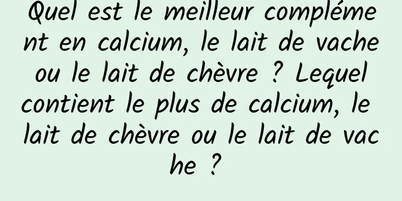 Quel est le meilleur complément en calcium, le lait de vache ou le lait de chèvre ? Lequel contient le plus de calcium, le lait de chèvre ou le lait de vache ? 