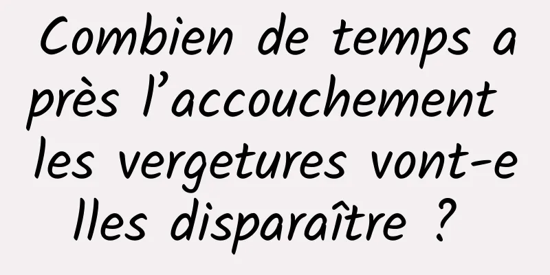 Combien de temps après l’accouchement les vergetures vont-elles disparaître ? 