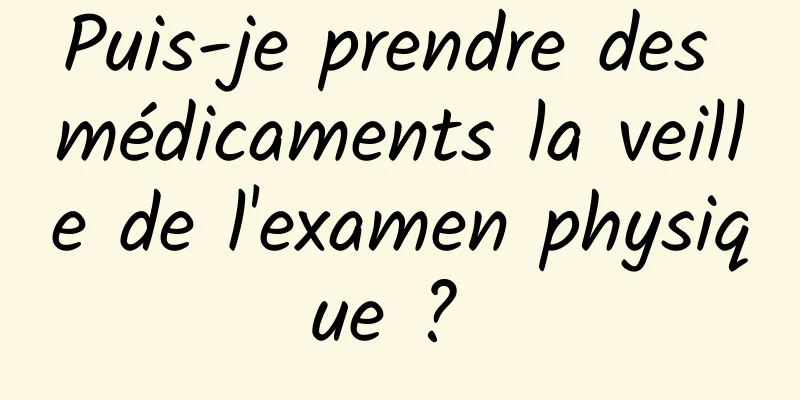 Puis-je prendre des médicaments la veille de l'examen physique ? 