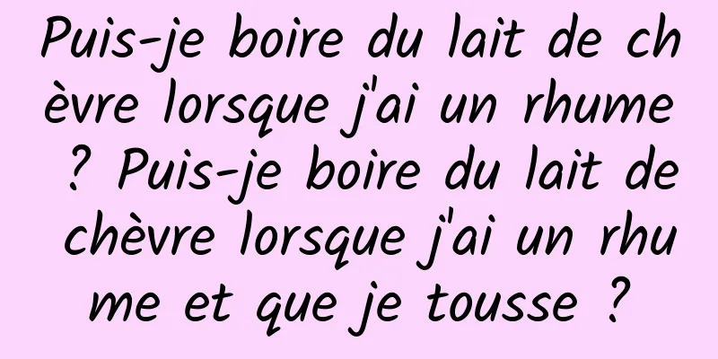 Puis-je boire du lait de chèvre lorsque j'ai un rhume ? Puis-je boire du lait de chèvre lorsque j'ai un rhume et que je tousse ?