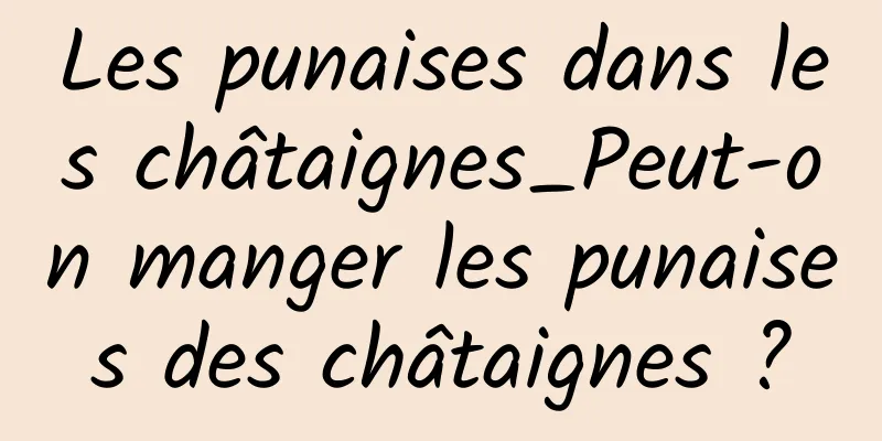 Les punaises dans les châtaignes_Peut-on manger les punaises des châtaignes ?