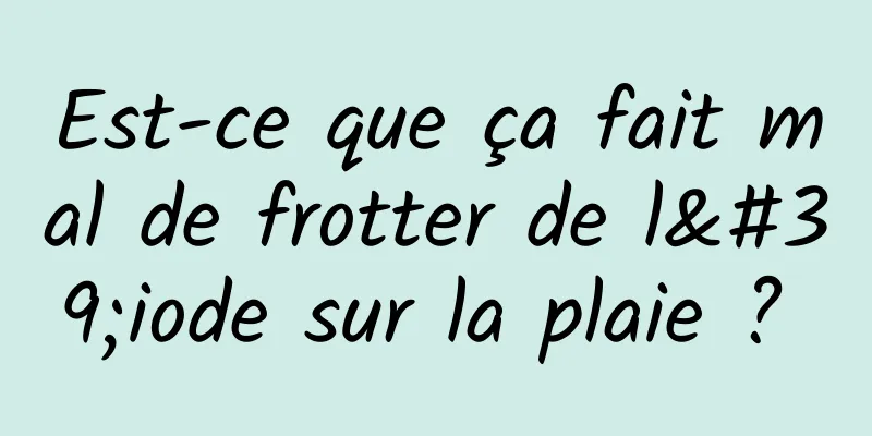 Est-ce que ça fait mal de frotter de l'iode sur la plaie ? 