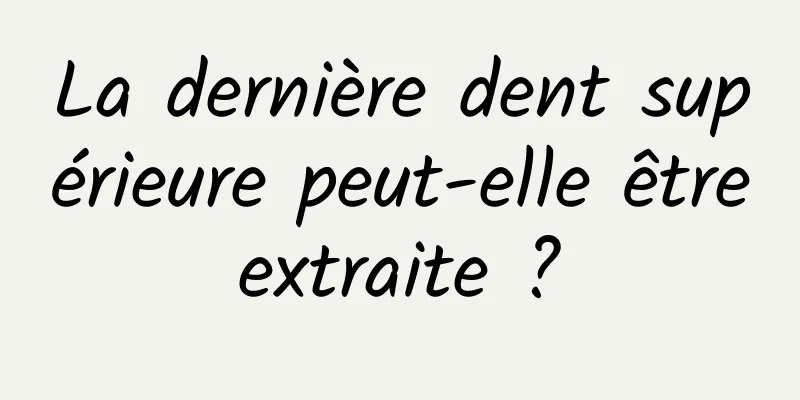 La dernière dent supérieure peut-elle être extraite ? 