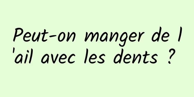 Peut-on manger de l'ail avec les dents ? 