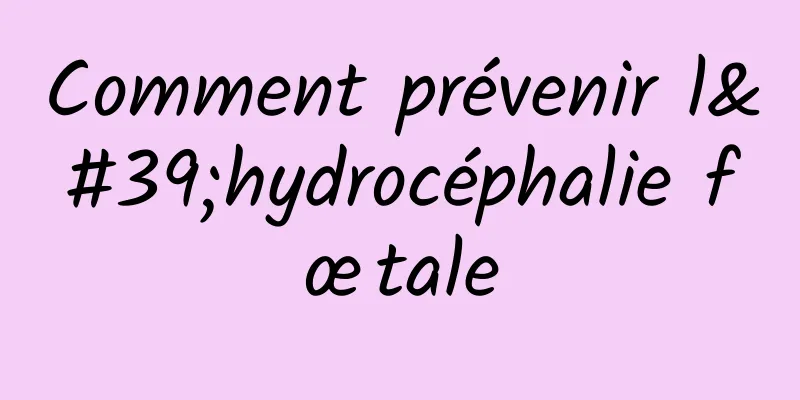 Comment prévenir l'hydrocéphalie fœtale