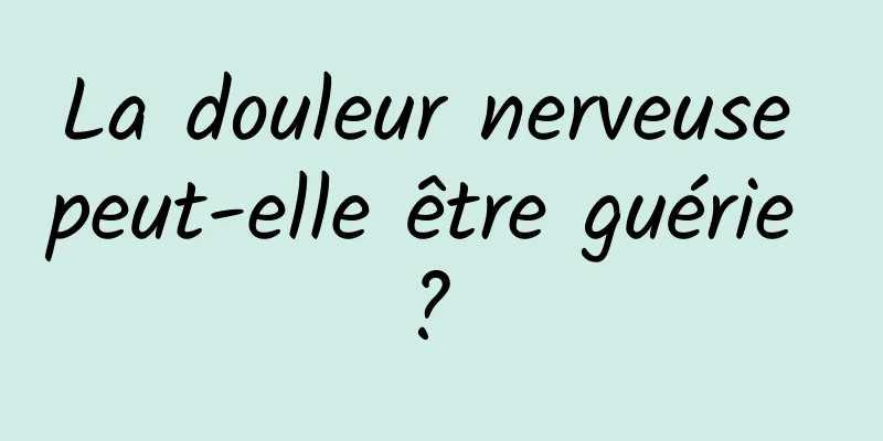 La douleur nerveuse peut-elle être guérie ? 