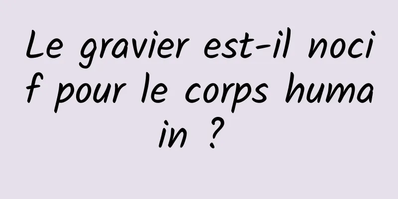 Le gravier est-il nocif pour le corps humain ? 